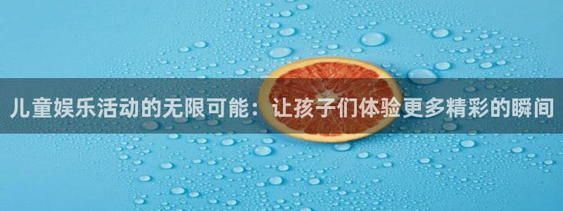sunbet申搏888：儿童娱乐活动的无限可能：让孩子们体验更多精彩的瞬间