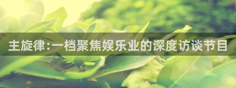 申搏sunbet官网手机版：主旋律:一档聚焦娱乐业的深度访谈节目