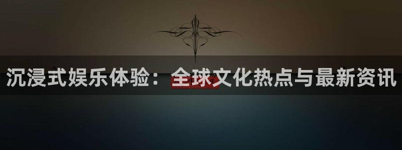 sunbet集团中国官网入口：沉浸式娱乐体验：全球文化热点与最新资讯