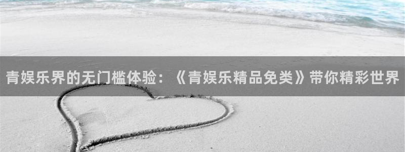 sunbet申慱官网：青娱乐界的无门槛体验：《青娱乐精品免类》带你精彩世界