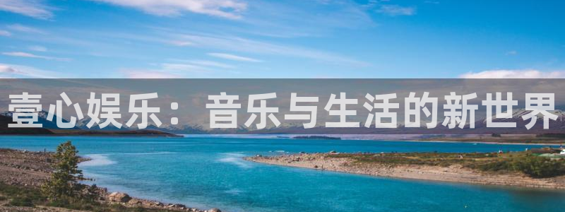 申搏sunbet官网手机版：壹心娱乐：音乐与生活的新世界