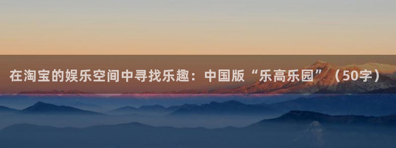 申慱sunbet手机版登管理网：在淘宝的娱乐空间中寻找乐趣：中国版“乐高乐园”（50字）