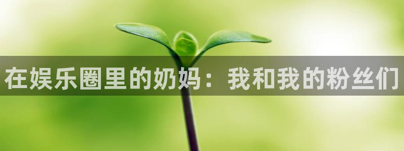 sunbet官网手机版：在娱乐圈里的奶妈：我和我的粉丝们