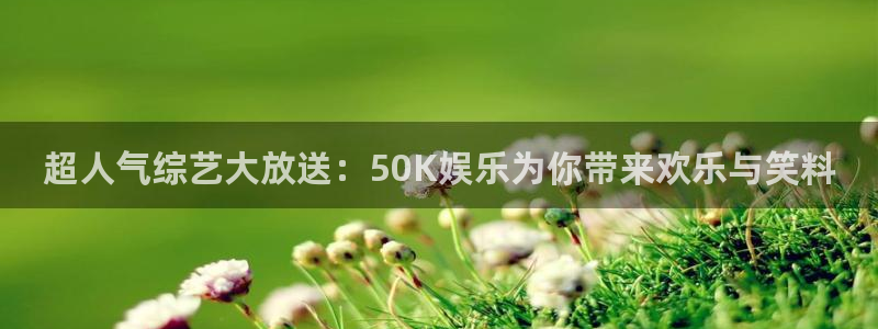 sunbet集团中国官网入口：超人气综艺大放送：50K娱乐为你带来欢乐与笑料