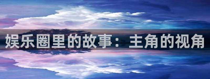 sunbet申慱官网：娱乐圈里的故事：主角的视角