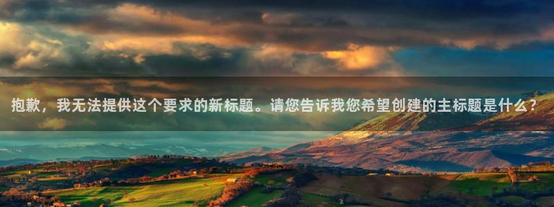 sunbet(中国区)官方网站：抱歉，我无法提供这个要求的新标题。请您告诉我您希望创建的主标题是什么？